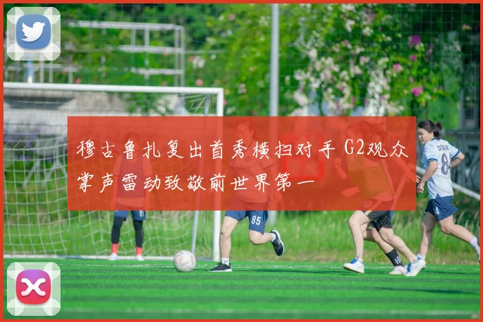 穆古鲁扎复出首秀横扫对手 G2观众掌声雷动