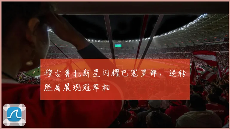 穆古鲁扎新星闪耀巴塞罗那,逆转胜局展现冠军
