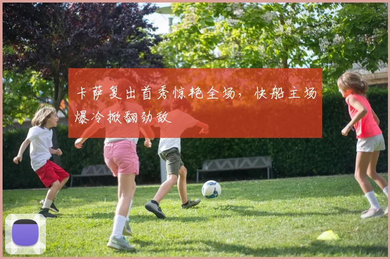 卡萨复出首秀惊艳全场,快船主场爆冷掀翻劲敌